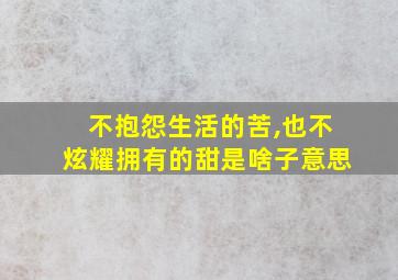 不抱怨生活的苦,也不炫耀拥有的甜是啥子意思