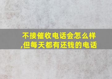 不接催收电话会怎么样,但每天都有还钱的电话