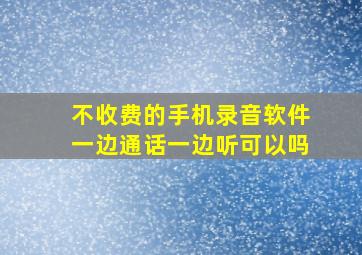 不收费的手机录音软件一边通话一边听可以吗