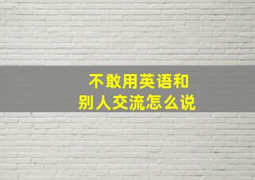 不敢用英语和别人交流怎么说