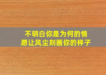 不明白你是为何的情愿让风尘刻画你的样子