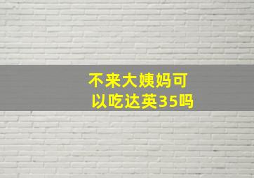 不来大姨妈可以吃达英35吗