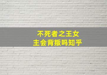 不死者之王女主会背叛吗知乎