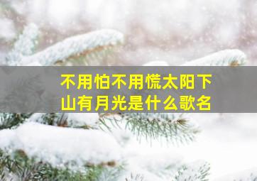 不用怕不用慌太阳下山有月光是什么歌名