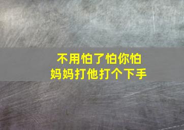 不用怕了怕你怕妈妈打他打个下手