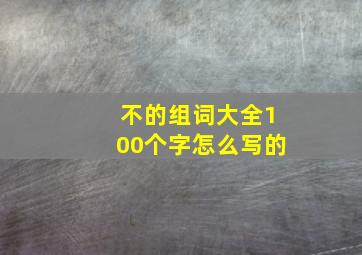 不的组词大全100个字怎么写的