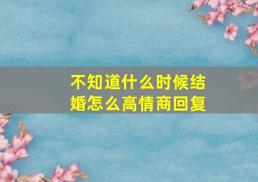 不知道什么时候结婚怎么高情商回复