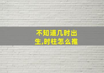 不知道几时出生,时柱怎么推