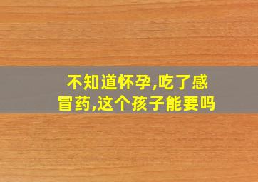 不知道怀孕,吃了感冒药,这个孩子能要吗