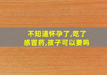 不知道怀孕了,吃了感冒药,孩子可以要吗