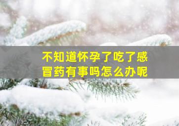 不知道怀孕了吃了感冒药有事吗怎么办呢