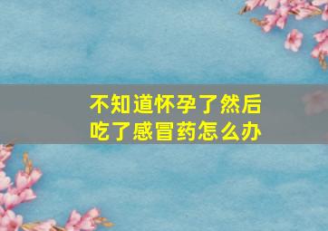 不知道怀孕了然后吃了感冒药怎么办