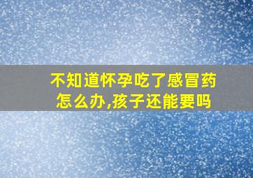 不知道怀孕吃了感冒药怎么办,孩子还能要吗