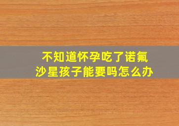 不知道怀孕吃了诺氟沙星孩子能要吗怎么办