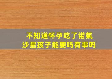 不知道怀孕吃了诺氟沙星孩子能要吗有事吗