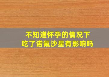 不知道怀孕的情况下吃了诺氟沙星有影响吗