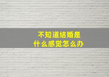 不知道结婚是什么感觉怎么办