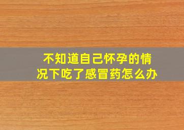 不知道自己怀孕的情况下吃了感冒药怎么办