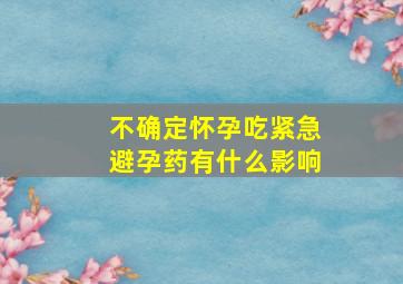 不确定怀孕吃紧急避孕药有什么影响