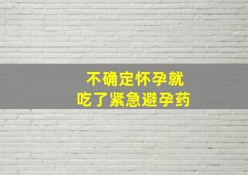 不确定怀孕就吃了紧急避孕药