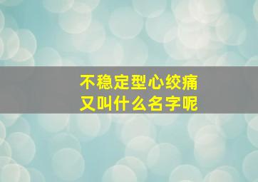 不稳定型心绞痛又叫什么名字呢