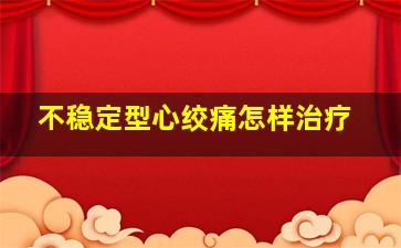 不稳定型心绞痛怎样治疗