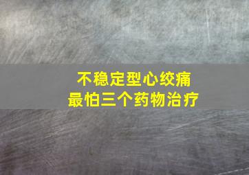 不稳定型心绞痛最怕三个药物治疗