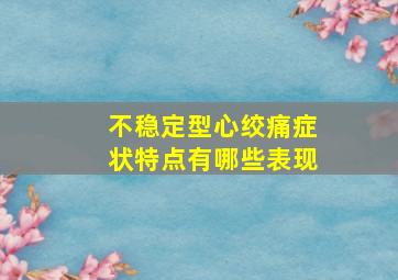 不稳定型心绞痛症状特点有哪些表现