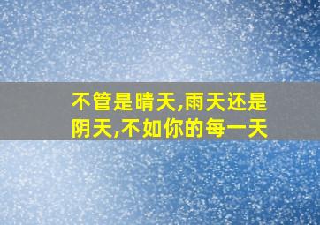 不管是晴天,雨天还是阴天,不如你的每一天