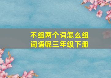 不组两个词怎么组词语呢三年级下册