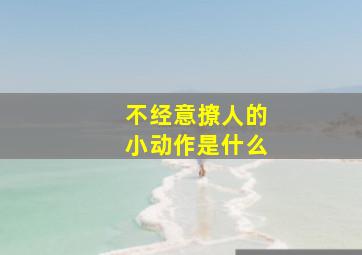 不经意撩人的小动作是什么