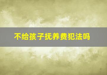 不给孩子抚养费犯法吗