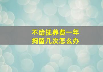 不给抚养费一年拘留几次怎么办