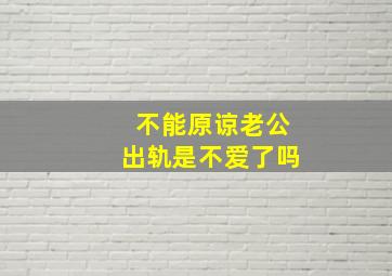 不能原谅老公出轨是不爱了吗