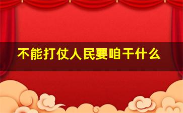 不能打仗人民要咱干什么