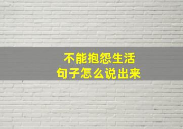 不能抱怨生活句子怎么说出来