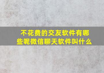 不花费的交友软件有哪些呢微信聊天软件叫什么