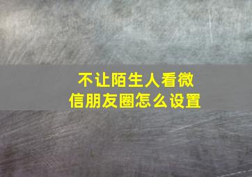 不让陌生人看微信朋友圈怎么设置