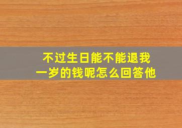 不过生日能不能退我一岁的钱呢怎么回答他