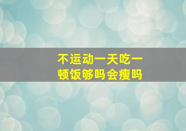 不运动一天吃一顿饭够吗会瘦吗