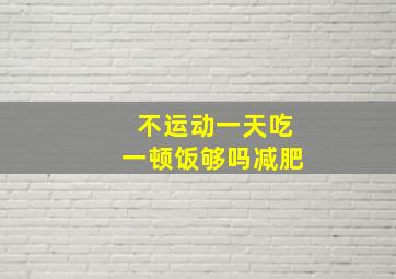 不运动一天吃一顿饭够吗减肥