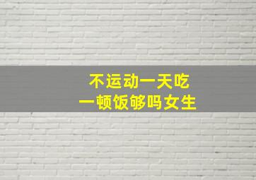 不运动一天吃一顿饭够吗女生