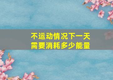 不运动情况下一天需要消耗多少能量