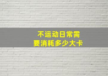 不运动日常需要消耗多少大卡