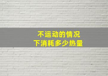 不运动的情况下消耗多少热量