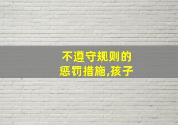 不遵守规则的惩罚措施,孩子