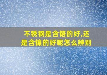 不锈钢是含铬的好,还是含镍的好呢怎么辨别