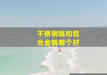 不锈钢锅和铝合金锅哪个好