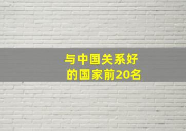 与中国关系好的国家前20名