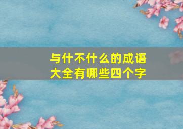 与什不什么的成语大全有哪些四个字